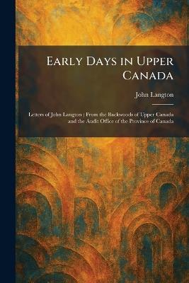 Early Days in Upper Canada: Letters of John Langton; From the Backwoods of Upper Canada and the Audit Office of the Province of Canada - John Langton - cover