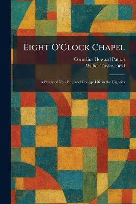 Eight O'Clock Chapel: A Study of New England College Life in the Eighties - Cornelius Howard Patton,Walter Taylor Field - cover