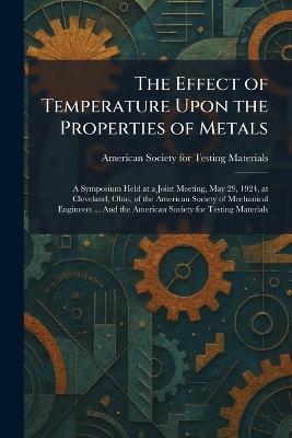 The Effect of Temperature Upon the Properties of Metals: A Symposium Held at a Joint Meeting, May 29, 1924, at Cleveland, Ohio, of the American Society of Mechanical Engineers ... And the American Society for Testing Materials - cover