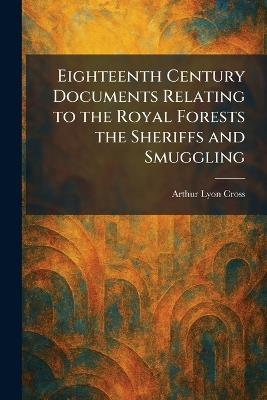 Eighteenth Century Documents Relating to the Royal Forests the Sheriffs and Smuggling - Arthur Lyon Cross - cover