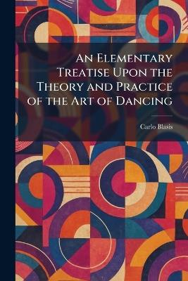 An Elementary Treatise Upon the Theory and Practice of the Art of Dancing - Carlo Blasis - cover
