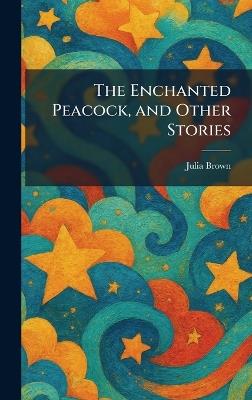 The Enchanted Peacock, and Other Stories - Julia Brown - cover