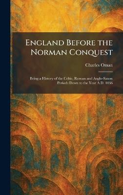 England Before the Norman Conquest: Being a History of the Celtic, Roman and Anglo-Saxon Periods Down to the Year A.D. 1066 - Charles Oman - cover