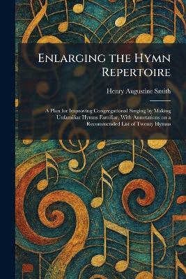 Enlarging the Hymn Repertoire: A Plan for Improving Congregational Singing by Making Unfamiliar Hymns Familiar, With Annotations on a Recommended List of Twenty Hymns - Henry Augustine Smith - cover
