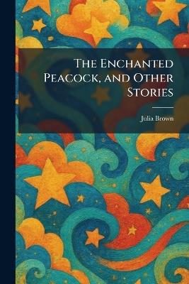 The Enchanted Peacock, and Other Stories - Julia Brown - cover