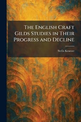 The English Craft Gilds Studies in Their Progress and Decline - Stella Kramer - cover