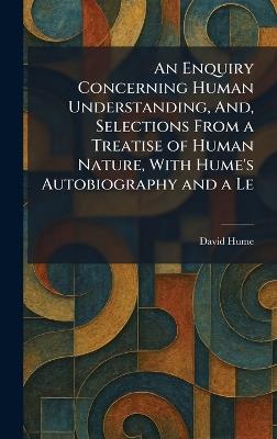 An Enquiry Concerning Human Understanding, And, Selections From a Treatise of Human Nature, With Hume's Autobiography and a Le - David Hume - cover