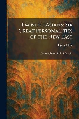 Eminent Asians: Six Great Personalities of the New East: (Includes Joseph Stalin & Gandhi) - Upton Close - cover