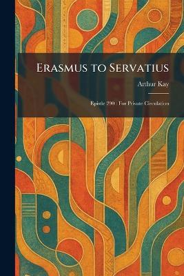 Erasmus to Servatius: Epistle 290: For Private Circulation - Arthur Kay - cover