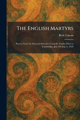 The English Martyrs: Papers From the Summer School of Catholic Studies Held at Cambridge, July 28-Aug. 6, 1928 - Bede Camm - cover