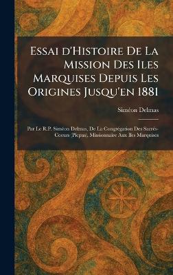 Essai d'Histoire De La Mission Des Iles Marquises Depuis Les Origines Jusqu'en 1881: Par Le R.P. SimÃ(c)on Delmas, De La CongrÃ(c)gation Des SacrÃ(c)s-Coeurs (Picpus), Missionnaire Aux Iles Marquises - Simã(c)on Delmas - cover
