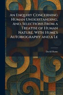 An Enquiry Concerning Human Understanding, And, Selections From a Treatise of Human Nature, With Hume's Autobiography and a Le - David Hume - cover
