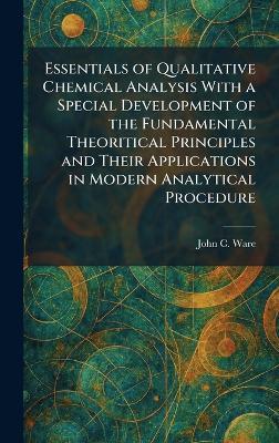 Essentials of Qualitative Chemical Analysis With a Special Development of the Fundamental Theoritical Principles and Their Applications in Modern Analytical Procedure - John C Ware - cover