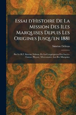 Essai d'Histoire De La Mission Des Iles Marquises Depuis Les Origines Jusqu'en 1881: Par Le R.P. SimÃ(c)on Delmas, De La CongrÃ(c)gation Des SacrÃ(c)s-Coeurs (Picpus), Missionnaire Aux Iles Marquises - Simã(c)on Delmas - cover