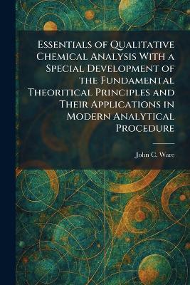 Essentials of Qualitative Chemical Analysis With a Special Development of the Fundamental Theoritical Principles and Their Applications in Modern Analytical Procedure - John C Ware - cover