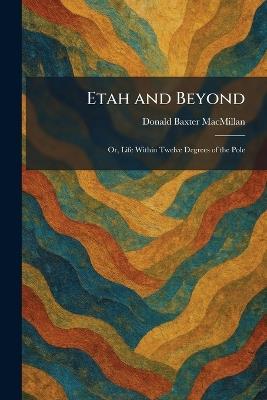 Etah and Beyond: Or, Life Within Twelve Degrees of the Pole - Donald Baxter MacMillan - cover