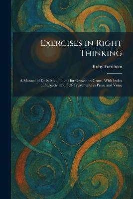 Exercises in Right Thinking: A Manual of Daily Meditations for Growth in Grace, With Index of Subjects, and Self-Treatments in Prose and Verse - Ruby Farnham - cover
