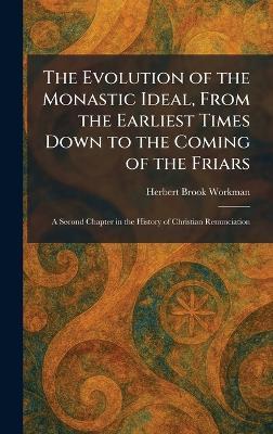 The Evolution of the Monastic Ideal, From the Earliest Times Down to the Coming of the Friars: A Second Chapter in the History of Christian Renunciation - Herbert Brook Workman - cover