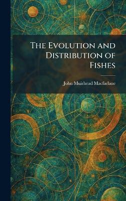 The Evolution and Distribution of Fishes - John Muirhead MacFarlane - cover