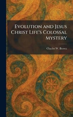 Evolution and Jesus Christ Life's Colossal Mystery - Charles W Brown - cover