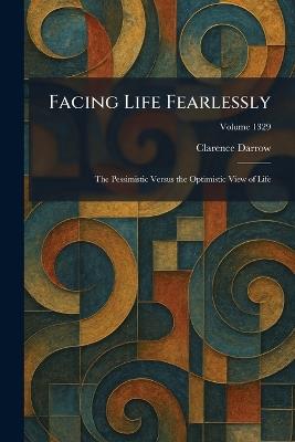 Facing Life Fearlessly: The Pessimistic Versus the Optimistic View of Life - Clarence Darrow - cover