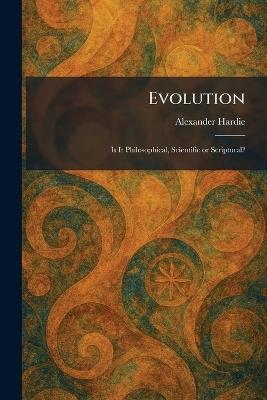 Evolution: Is It Philosophical, Scientific or Scriptural? - Alexander Hardie - cover
