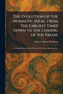 The Evolution of the Monastic Ideal, From the Earliest Times Down to the Coming of the Friars: A Second Chapter in the History of Christian Renunciation - Herbert Brook Workman - cover