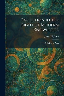 Evolution in the Light of Modern Knowledge: A Collective Work - James H Jeans - cover