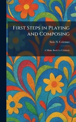 First Steps in Playing and Composing: A Music Book for Children - Satis N Coleman - cover
