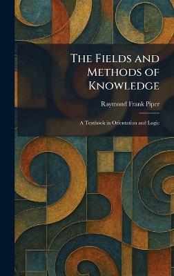 The Fields and Methods of Knowledge: A Textbook in Orientation and Logic - Raymond Frank Piper - cover