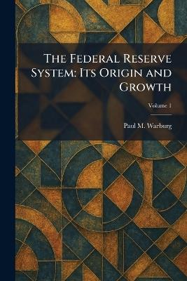 The Federal Reserve System: Its Origin and Growth - Paul M Warburg - cover