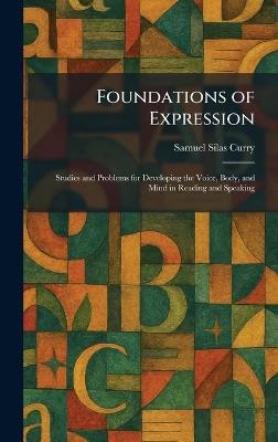 Foundations of Expression: Studies and Problems for Developing the Voice, Body, and Mind in Reading and Speaking - Samuel Silas Curry - cover