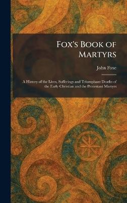 Fox's Book of Martyrs: A History of the Lives, Sufferings and Triumphant Deaths of the Early Christian and the Protestant Martyrs - John Foxe - cover