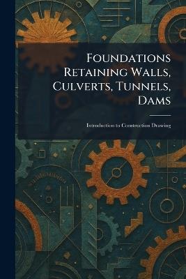 Foundations Retaining Walls, Culverts, Tunnels, Dams: Introduction to Construction Drawing - cover