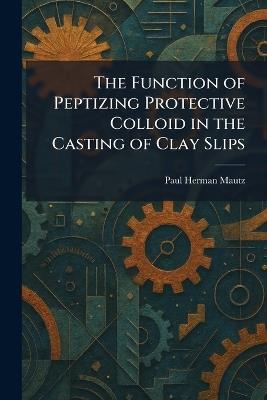 The Function of Peptizing Protective Colloid in the Casting of Clay Slips - Paul Herman Mautz - cover