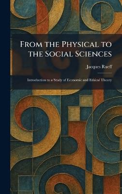 From the Physical to the Social Sciences: Introduction to a Study of Economic and Ethical Theory - Jacques Rueff - cover