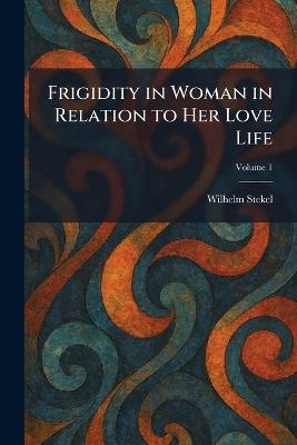 Frigidity in Woman in Relation to Her Love Life - Wilhelm Stekel - cover