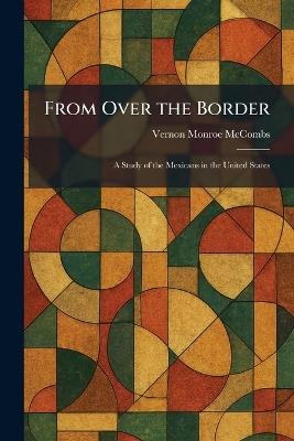 From Over the Border: A Study of the Mexicans in the United States - Vernon Monroe McCombs - cover