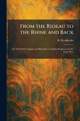 From the Rideau to the Rhine and Back: The 6th Field Company and Battalion Canadian Engineers in the Great War - K Weatherbe - cover