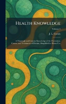 Health Knowledge: A Thorough and Concise Knowledge of the Prevention, Causes, and Treatments of Disease, Simplified for Home Use - J L Corish - cover