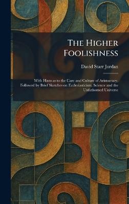 The Higher Foolishness: With Hints as to the Care and Culture of Aristocracy, Followed by Brief Sketches on Ecclesiasticism, Science and the Unfathomed Universe - David Starr Jordan - cover