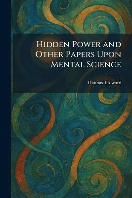Hidden Power and Other Papers Upon Mental Science - Thomas Troward - cover
