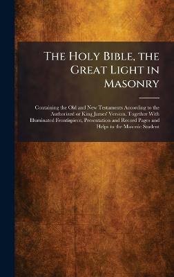 The Holy Bible, the Great Light in Masonry: Containing the Old and New Testaments According to the Authorized or King James' Version, Together With Illuminated Frontispiece, Presentation and Record Pages and Helps to the Masonic Student - cover