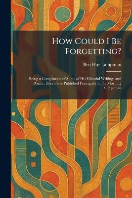 How Could I Be Forgetting?: Being a Compilation of Some of His Editorial Writings and Poems, Heretofore Published Principally in the Morning Oregonian - Ben Hur Lampman - cover