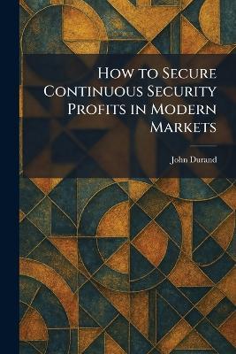 How to Secure Continuous Security Profits in Modern Markets - John Durand - cover