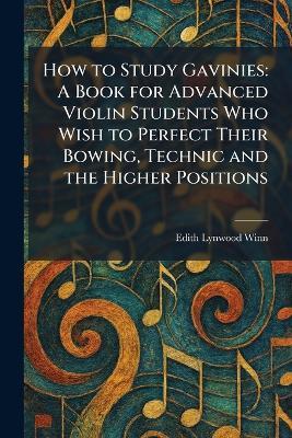 How to Study Gavinies: A Book for Advanced Violin Students Who Wish to Perfect Their Bowing, Technic and the Higher Positions - Edith Lynwood Winn - cover