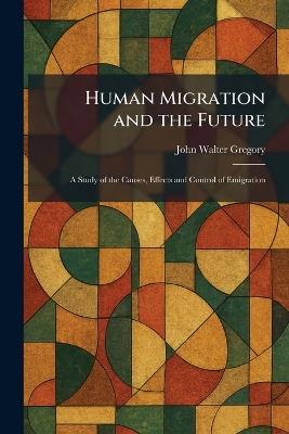 Human Migration and the Future: A Study of the Causes, Effects and Control of Emigration - John Walter Gregory - cover