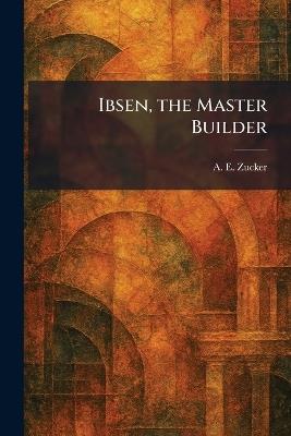 Ibsen, the Master Builder - A E Zucker - cover