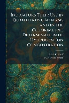 Indicators Their Use in Quantitative Analysis and in the Colorimetric Determination of Hydrogen-Ion Concentration - I M Kolthoff,N Howell Furman - cover