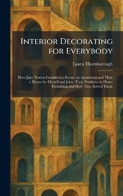 Interior Decorating for Everybody: How Jane Norton Furnished a Room, an Apartment and Then a House for Herself and John. Their Problems in Home Furnishing and How They Solved Them - Laura Thornborough - cover